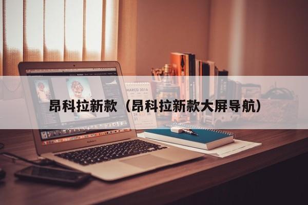 昂科拉新款(昂科拉新款大屏导航)