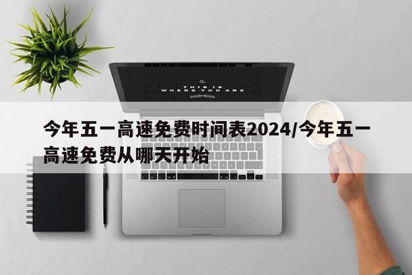 今年五一高速免费时间表2024/今年五一高速免费从哪天开始
