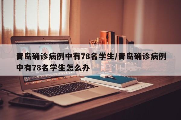 青岛确诊病例中有78名学生/青岛确诊病例中有78名学生怎么办