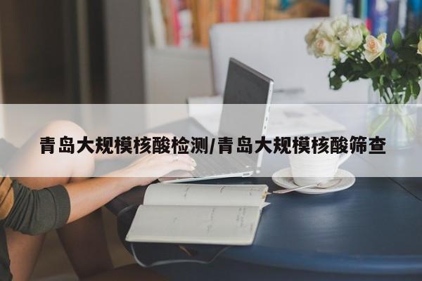 青岛大规模核酸检测/青岛大规模核酸筛查