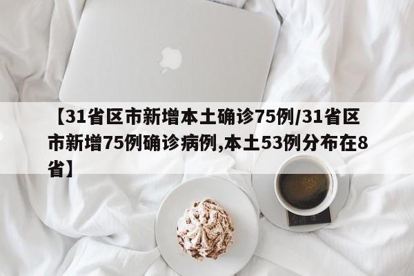 【31省区市新增本土确诊75例/31省区市新增75例确诊病例,本土53例分布在8省】