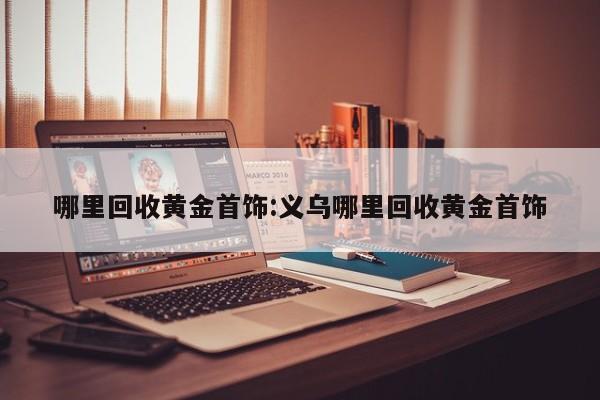 哪里回收黄金首饰:义乌哪里回收黄金首饰