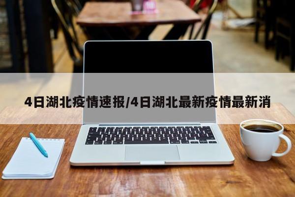 4日湖北疫情速报/4日湖北最新疫情最新消