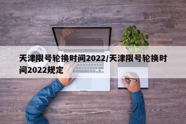 天津限号轮换时间2022/天津限号轮换时间2022规定