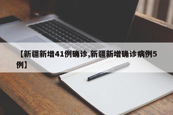 【新疆新增41例确诊,新疆新增确诊病例5例】