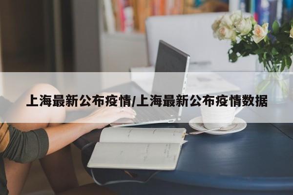 上海最新公布疫情/上海最新公布疫情数据