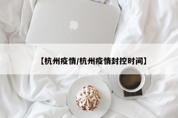 【杭州疫情/杭州疫情封控时间】
