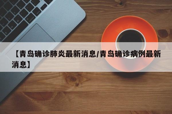 【青岛确诊肺炎最新消息/青岛确诊病例最新消息】