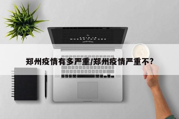 郑州疫情有多严重/郑州疫情严重不?