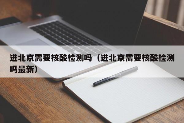 进北京需要核酸检测吗(进北京需要核酸检测吗最新)