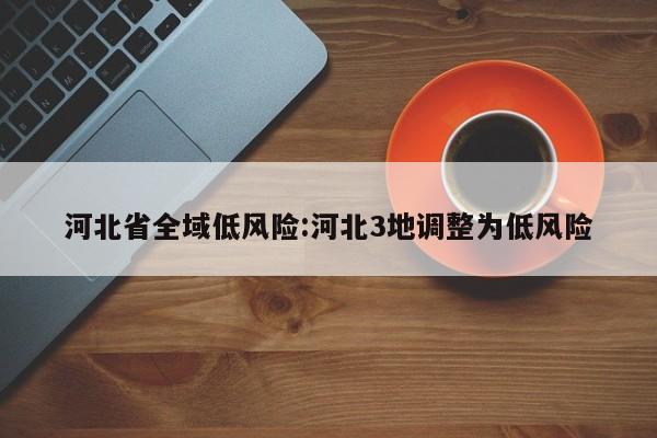 河北省全域低风险:河北3地调整为低风险