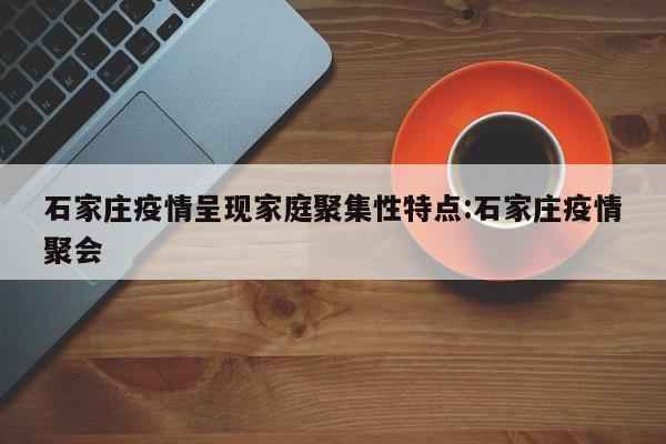 石家庄疫情呈现家庭聚集性特点:石家庄疫情聚会