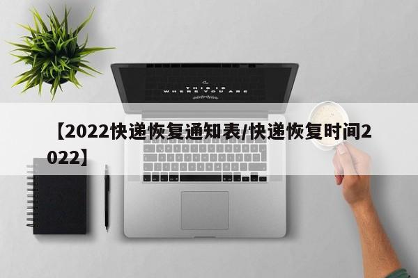 【2022快递恢复通知表/快递恢复时间2022】