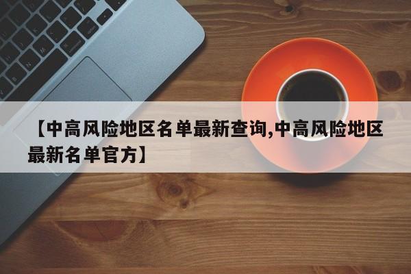 【中高风险地区名单最新查询,中高风险地区最新名单官方】