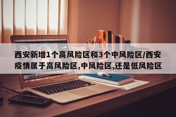 西安新增1个高风险区和3个中风险区/西安疫情属于高风险区,中风险区,还是低风险区