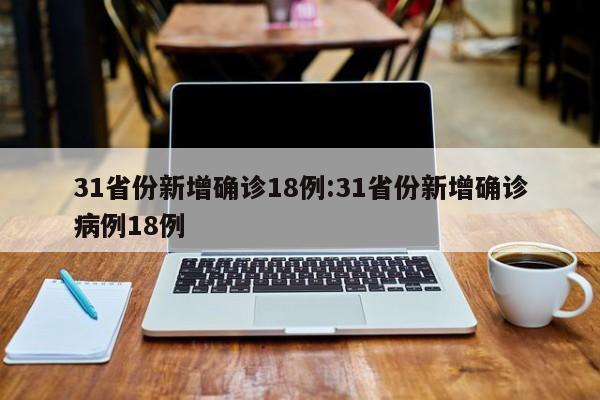 31省份新增确诊18例:31省份新增确诊病例18例