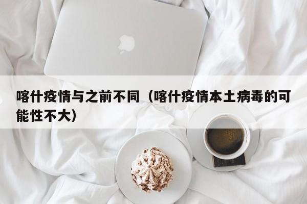 喀什疫情与之前不同(喀什疫情本土病毒的可能性不大)