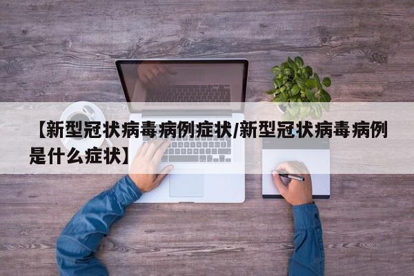 【新型冠状病毒病例症状/新型冠状病毒病例是什么症状】