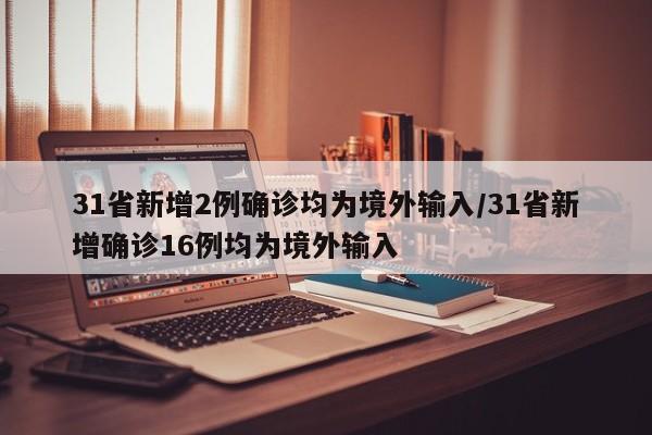 31省新增2例确诊均为境外输入/31省新增确诊16例均为境外输入