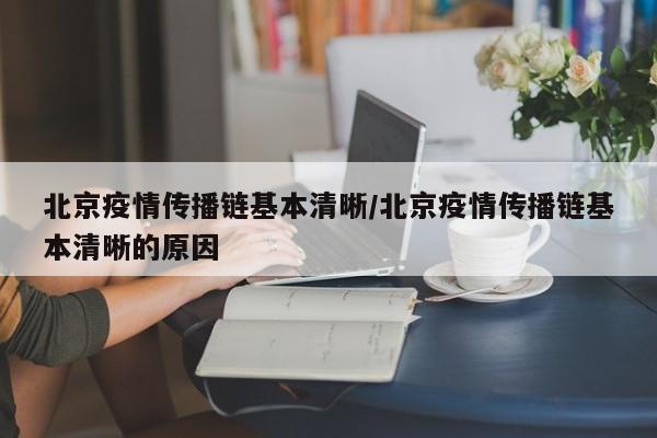 北京疫情传播链基本清晰/北京疫情传播链基本清晰的原因