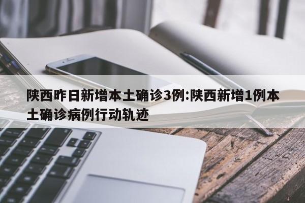 陕西昨日新增本土确诊3例:陕西新增1例本土确诊病例行动轨迹