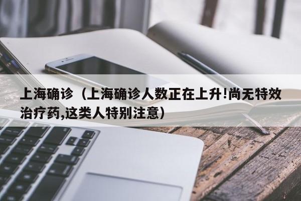 上海确诊(上海确诊人数正在上升!尚无特效治疗药,这类人特别注意)
