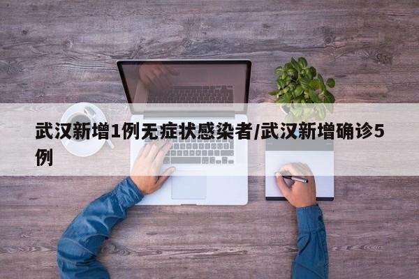 武汉新增1例无症状感染者/武汉新增确诊5例