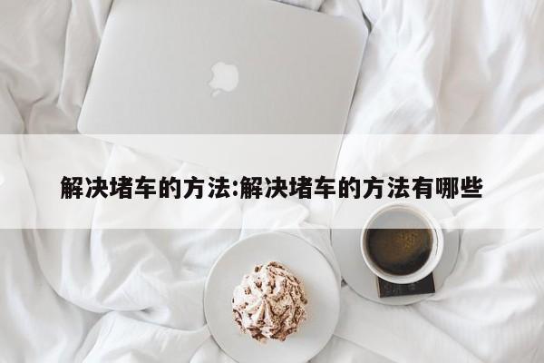解决堵车的方法:解决堵车的方法有哪些