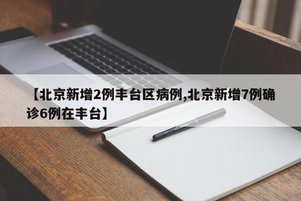 【北京新增2例丰台区病例,北京新增7例确诊6例在丰台】