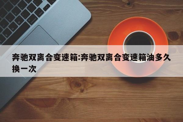 奔驰双离合变速箱:奔驰双离合变速箱油多久换一次