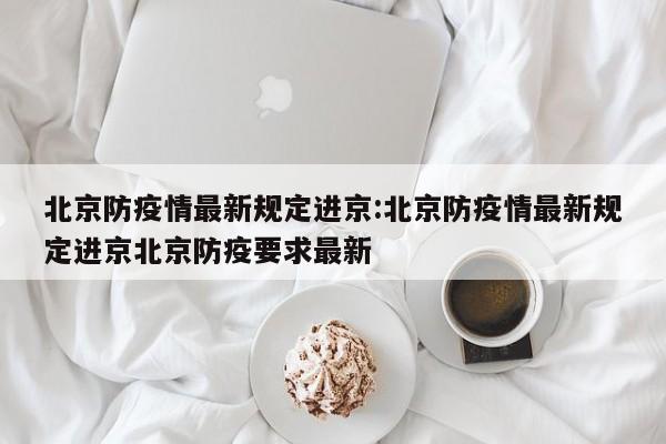 北京防疫情最新规定进京:北京防疫情最新规定进京北京防疫要求最新
