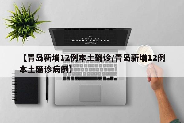 【青岛新增12例本土确诊/青岛新增12例本土确诊病例】