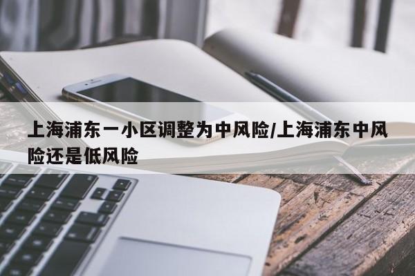 上海浦东一小区调整为中风险/上海浦东中风险还是低风险