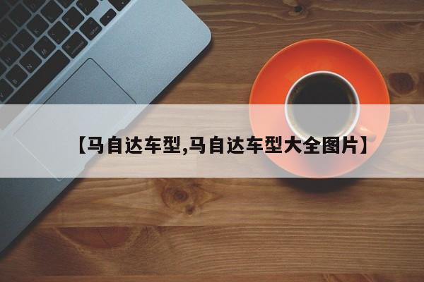 【马自达车型,马自达车型大全图片】