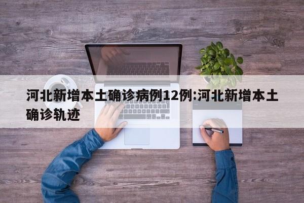 河北新增本土确诊病例12例:河北新增本土确诊轨迹