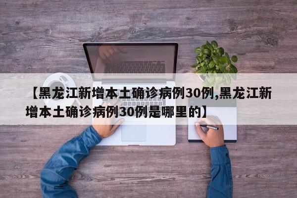 【黑龙江新增本土确诊病例30例,黑龙江新增本土确诊病例30例是哪里的】