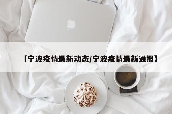 【宁波疫情最新动态/宁波疫情最新通报】