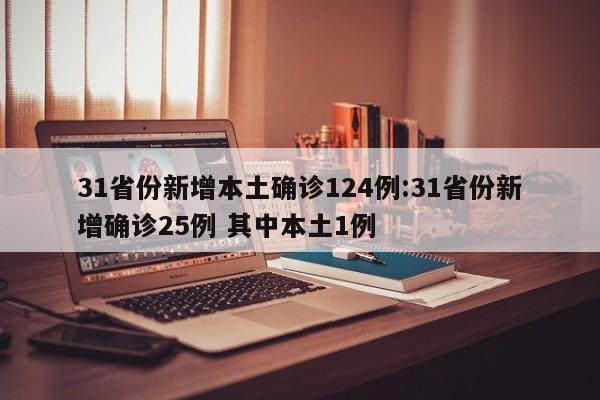 31省份新增本土确诊124例:31省份新增确诊25例 其中本土1例