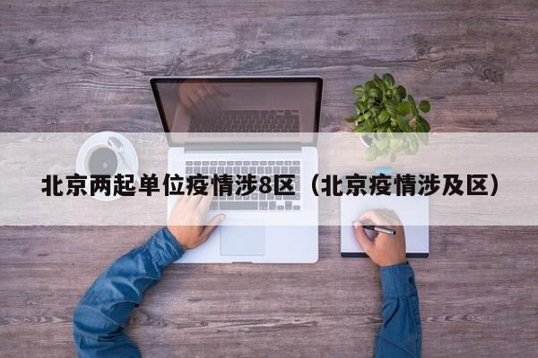 北京两起单位疫情涉8区(北京疫情涉及区)