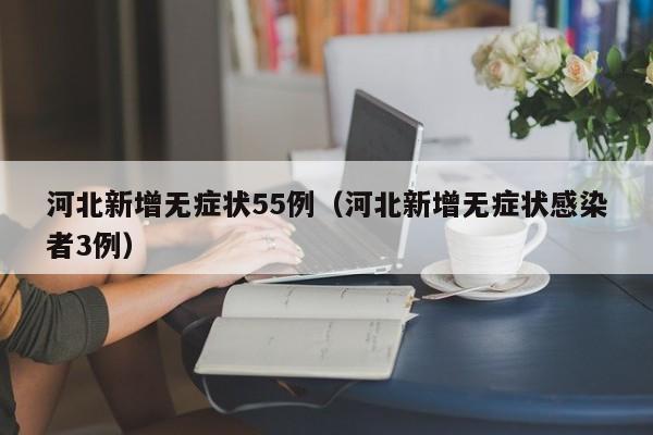 河北新增无症状55例（河北新增无症状感染者3例）