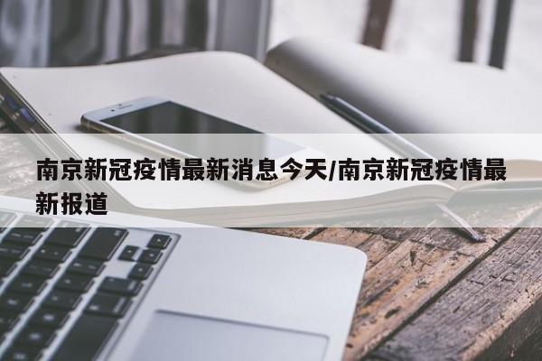 南京新冠疫情最新消息今天/南京新冠疫情最新报道