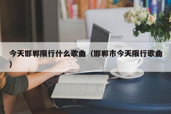 今天邯郸限行什么歌曲(邯郸市今天限行歌曲)