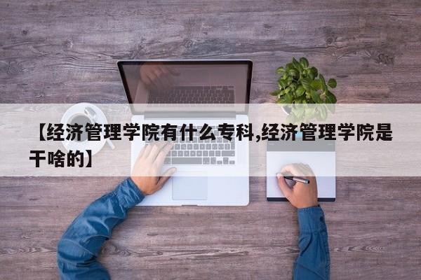 【经济管理学院有什么专科,经济管理学院是干啥的】