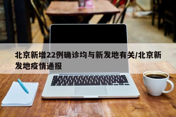 北京新增22例确诊均与新发地有关/北京新发地疫情通报