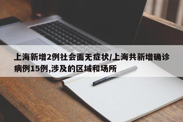 上海新增2例社会面无症状/上海共新增确诊病例15例,涉及的区域和场所