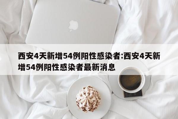 西安4天新增54例阳性感染者:西安4天新增54例阳性感染者最新消息