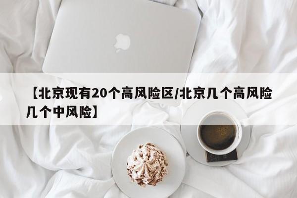 【北京现有20个高风险区/北京几个高风险几个中风险】