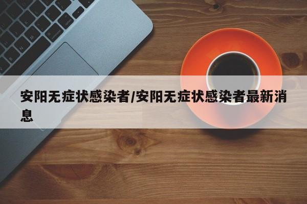 安阳无症状感染者/安阳无症状感染者最新消息