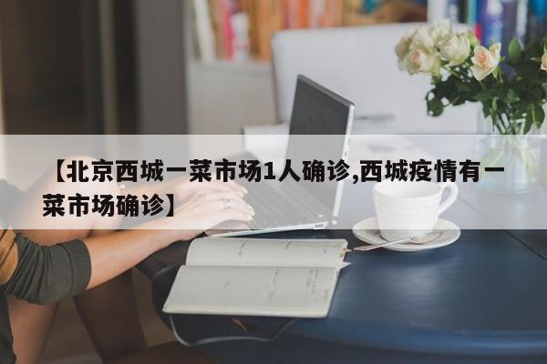 【北京西城一菜市场1人确诊,西城疫情有一菜市场确诊】