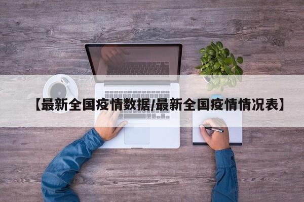 【最新全国疫情数据/最新全国疫情情况表】